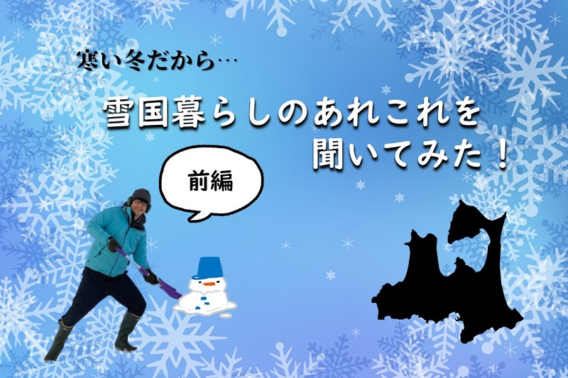 【前編】寒い冬だから…雪国暮らしのあれこれを聞いてみた！＜青森県・弘前エリア＞ | 地域のトピックス